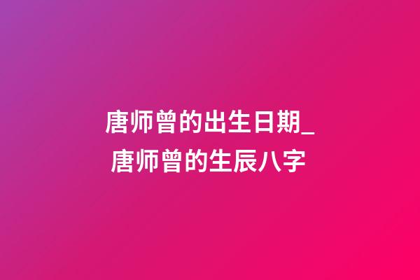 唐师曾的出生日期_ 唐师曾的生辰八字